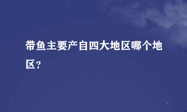 带鱼主要产自四大地区哪个地区？