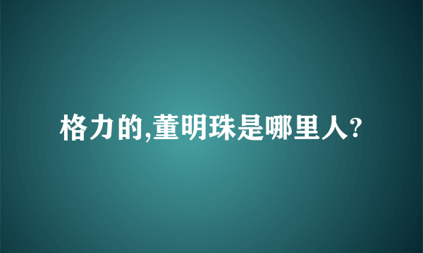 格力的,董明珠是哪里人?