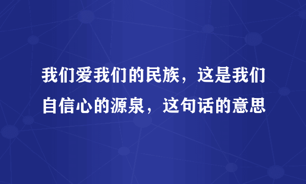 我们爱我们的民族，这是我们自信心的源泉，这句话的意思