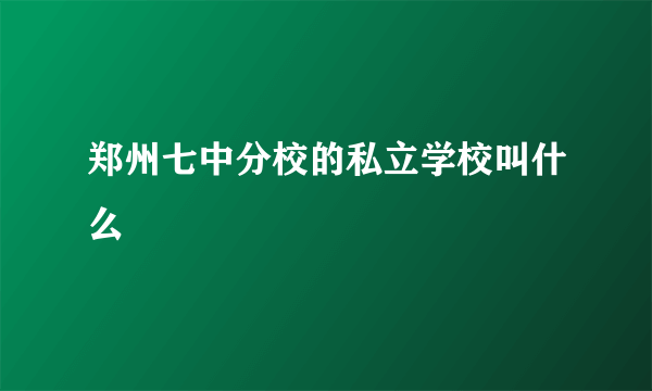 郑州七中分校的私立学校叫什么