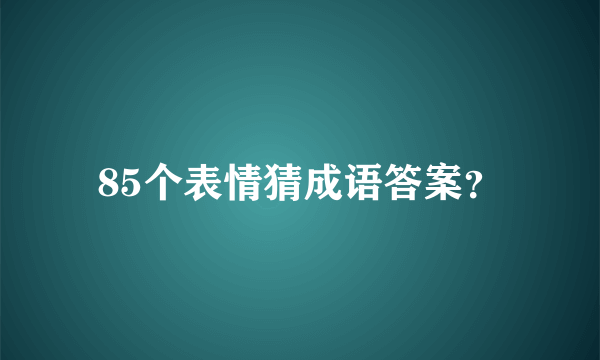 85个表情猜成语答案？