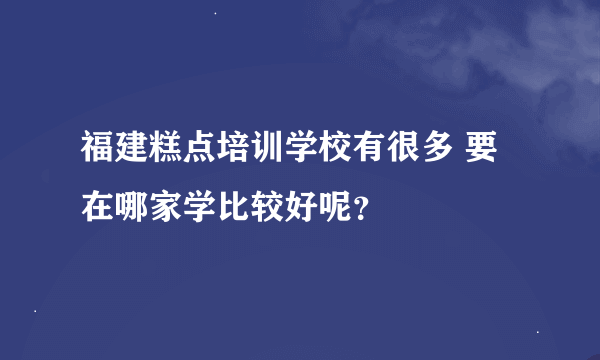 福建糕点培训学校有很多 要在哪家学比较好呢？