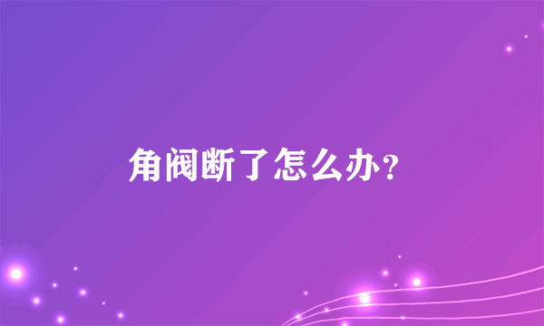 角阀断了怎么办？