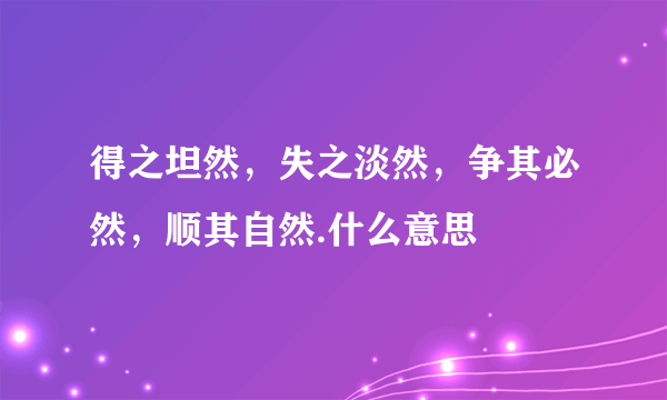 得之坦然，失之淡然，争其必然，顺其自然.什么意思