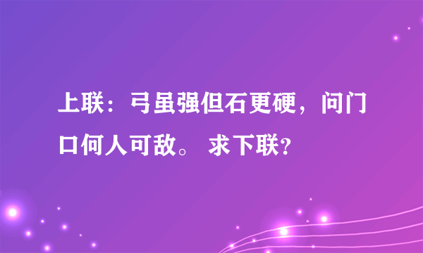 上联：弓虽强但石更硬，问门口何人可敌。 求下联？