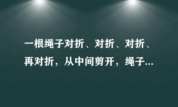 一根绳子对折、对折、对折、再对折，从中间剪开，绳子分成______段