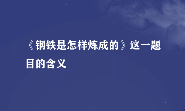 《钢铁是怎样炼成的》这一题目的含义