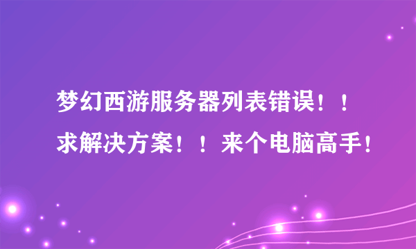 梦幻西游服务器列表错误！！求解决方案！！来个电脑高手！