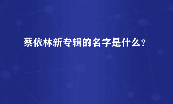 蔡依林新专辑的名字是什么？