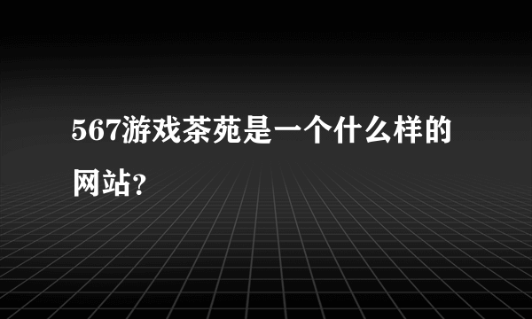 567游戏茶苑是一个什么样的网站？