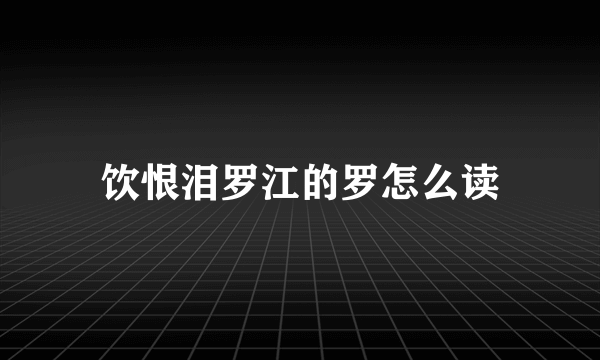 饮恨泪罗江的罗怎么读