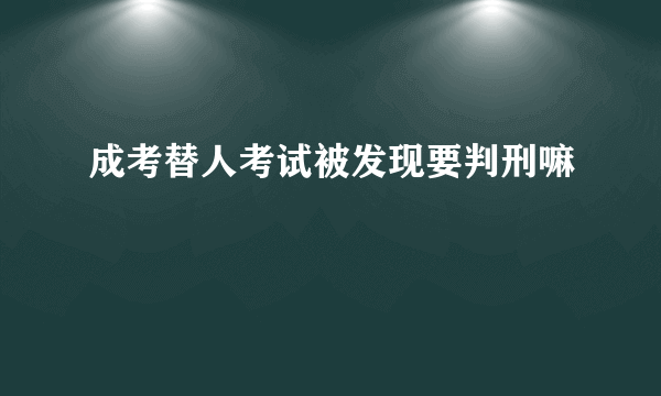 成考替人考试被发现要判刑嘛