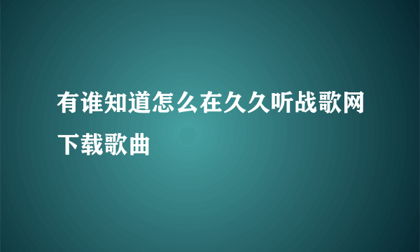 有谁知道怎么在久久听战歌网下载歌曲