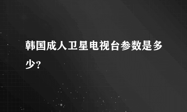 韩国成人卫星电视台参数是多少？