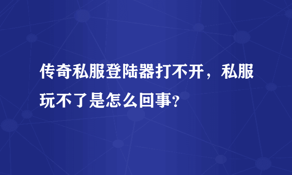 传奇私服登陆器打不开，私服玩不了是怎么回事？