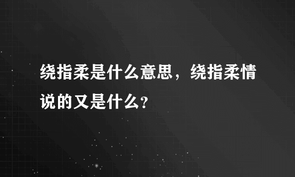 绕指柔是什么意思，绕指柔情说的又是什么？