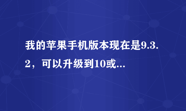 我的苹果手机版本现在是9.3.2，可以升级到10或者11吗？