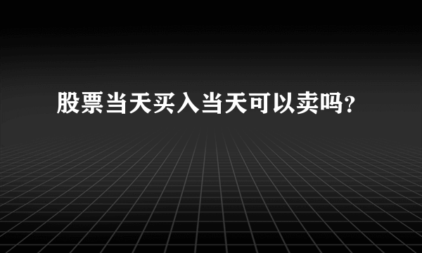 股票当天买入当天可以卖吗？