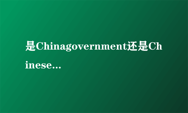 是Chinagovernment还是Chinesegoverment