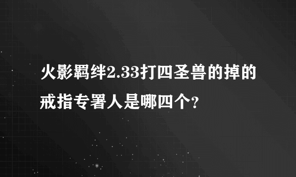 火影羁绊2.33打四圣兽的掉的戒指专署人是哪四个？