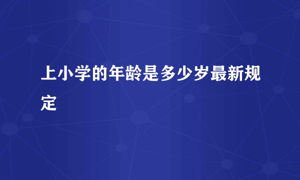 上小学的年龄是多少岁最新规定