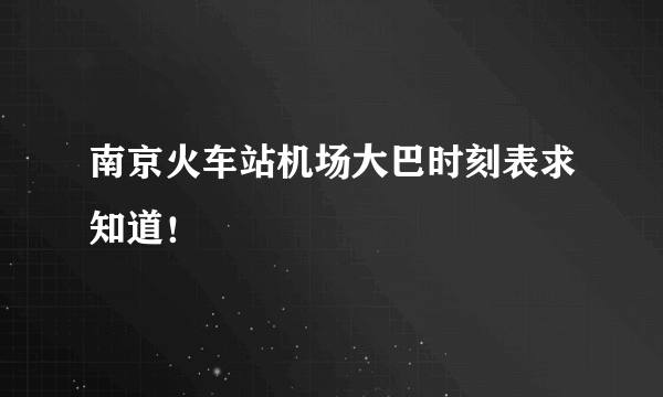 南京火车站机场大巴时刻表求知道！