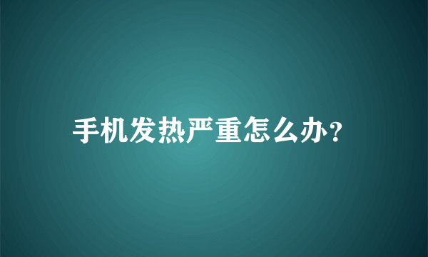 手机发热严重怎么办？