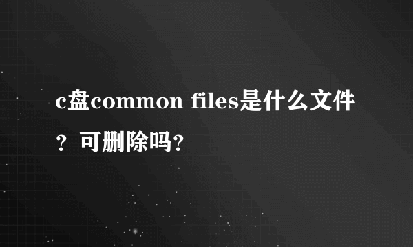 c盘common files是什么文件？可删除吗？