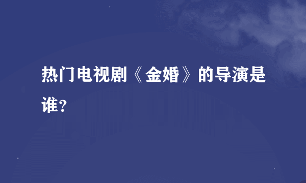 热门电视剧《金婚》的导演是谁？