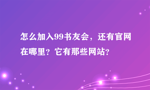 怎么加入99书友会，还有官网在哪里？它有那些网站？