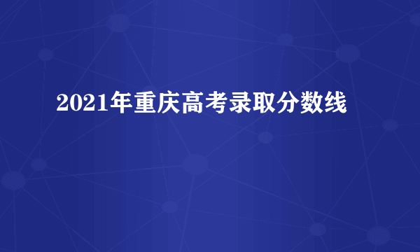 2021年重庆高考录取分数线