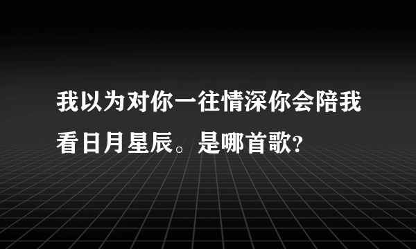 我以为对你一往情深你会陪我看日月星辰。是哪首歌？