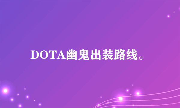 DOTA幽鬼出装路线。