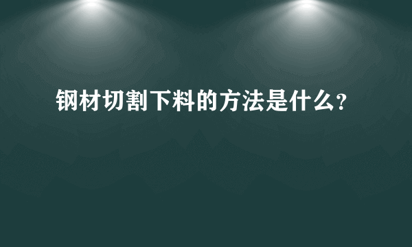 钢材切割下料的方法是什么？