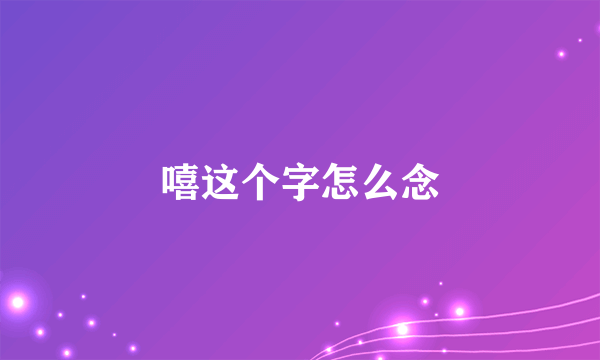 嘻这个字怎么念