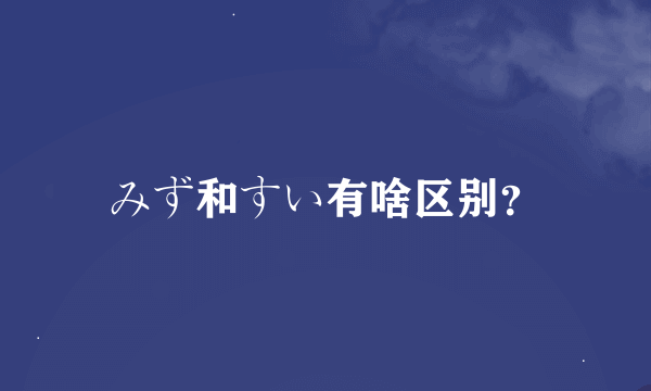 みず和すい有啥区别？