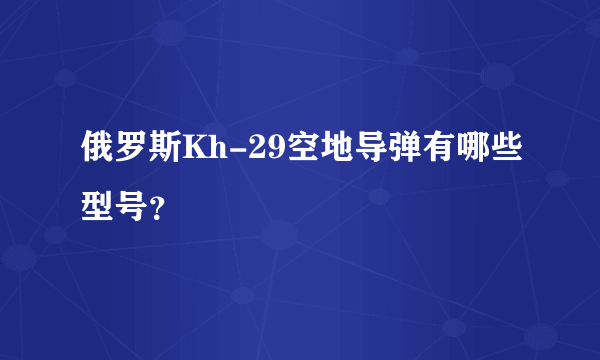 俄罗斯Kh-29空地导弹有哪些型号？