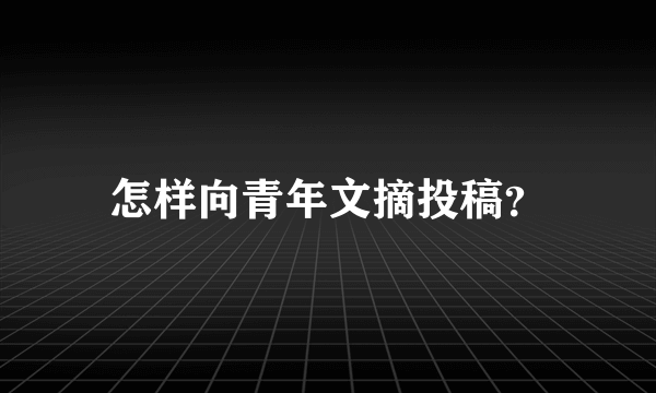 怎样向青年文摘投稿？