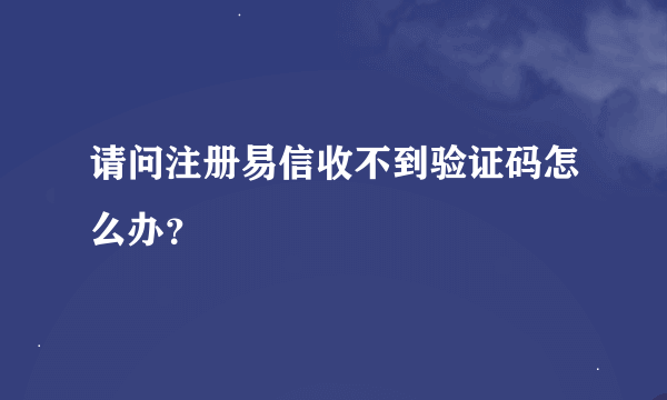 请问注册易信收不到验证码怎么办？