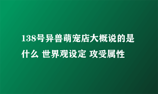 138号异兽萌宠店大概说的是什么 世界观设定 攻受属性