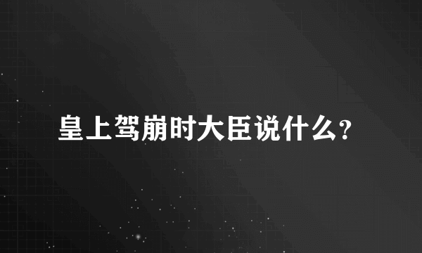 皇上驾崩时大臣说什么？