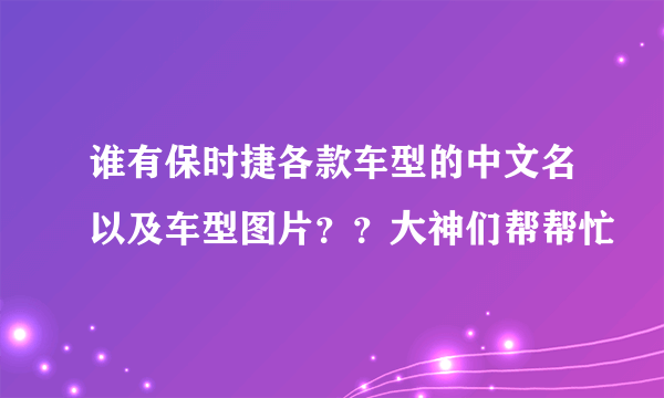 谁有保时捷各款车型的中文名以及车型图片？？大神们帮帮忙