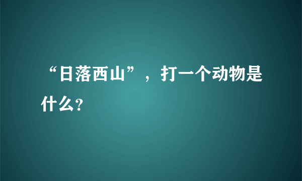 “日落西山”，打一个动物是什么？