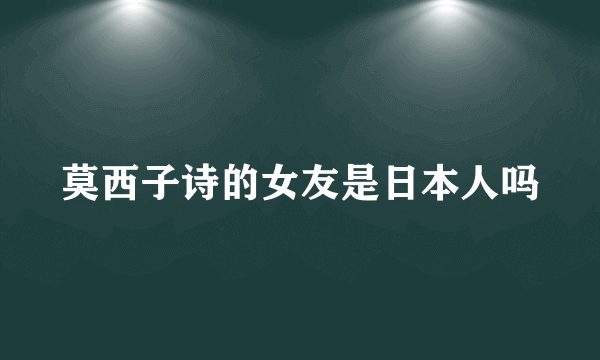 莫西子诗的女友是日本人吗