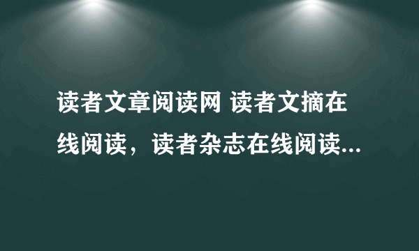 读者文章阅读网 读者文摘在线阅读，读者杂志在线阅读，哪里有啊？