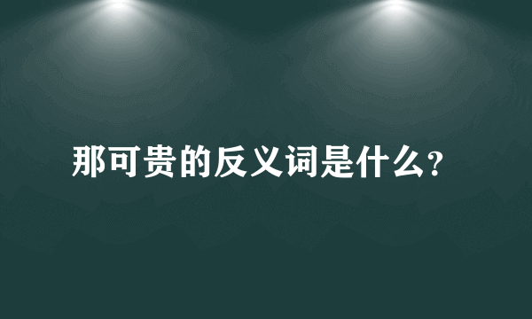 那可贵的反义词是什么？