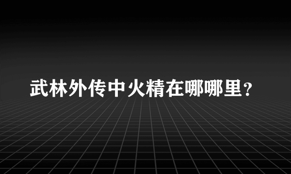 武林外传中火精在哪哪里？