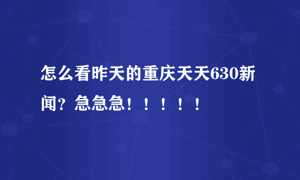 怎么看昨天的重庆天天630新闻？急急急！！！！！