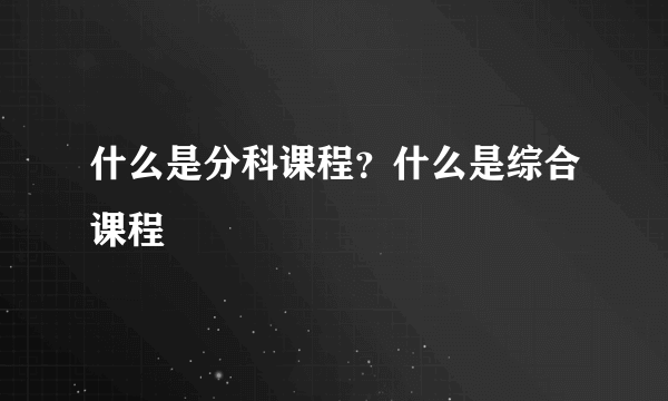 什么是分科课程？什么是综合课程