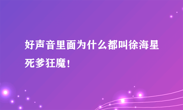 好声音里面为什么都叫徐海星死爹狂魔！